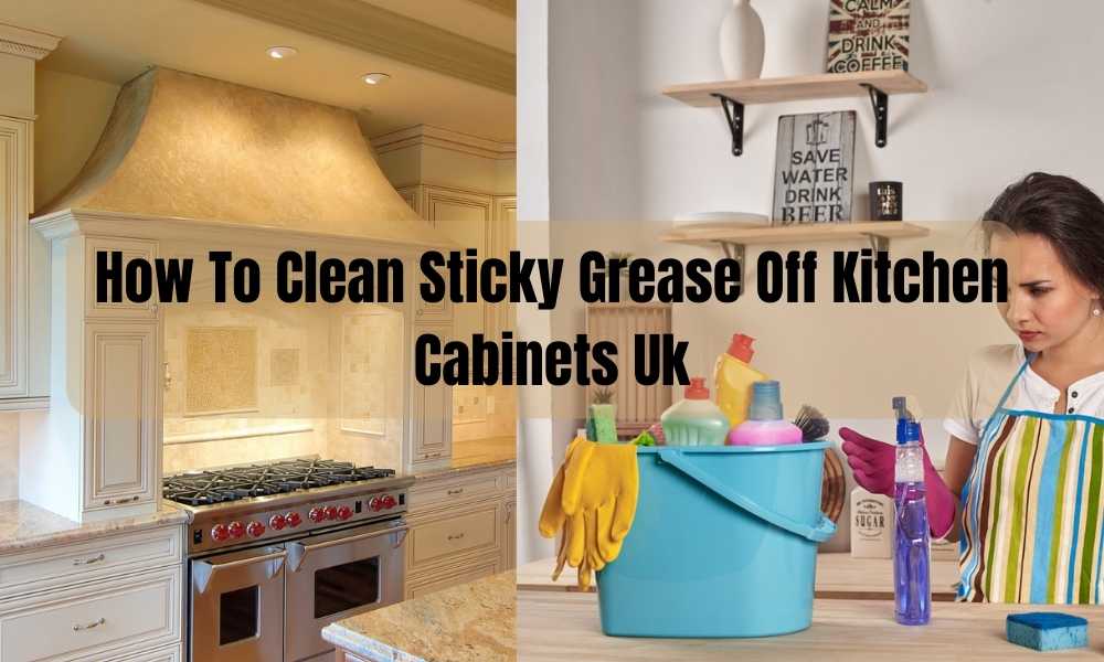 How To Clean Sticky Grease Off Kitchen Cabinets Uk