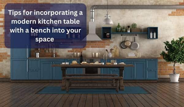 Tips for incorporating a modern kitchen table with a bench into your space 